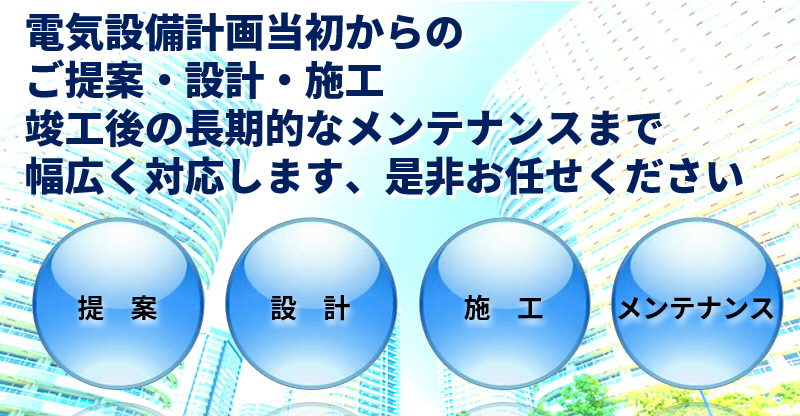 電気設備計画当初からのご提案・設計・施工竣工後の長期的なメンテナンスまで幅広く対応します、是非お任せください