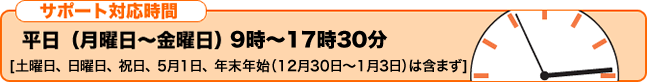 サポート時間　平日（月曜日～金曜日）9時～17時30分　[土曜日、日曜日、祝日、5月1日、年末年始（12月30日～1月3日）は含まず]