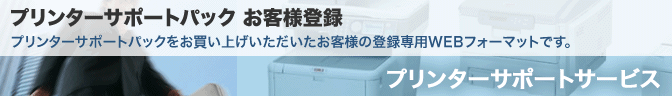 プリンターサポートパックお客様登録 プリンターサポートパックをお買い上げいただいたお客様の登録専用WEBフォーマットです。プリンターサポートサービス