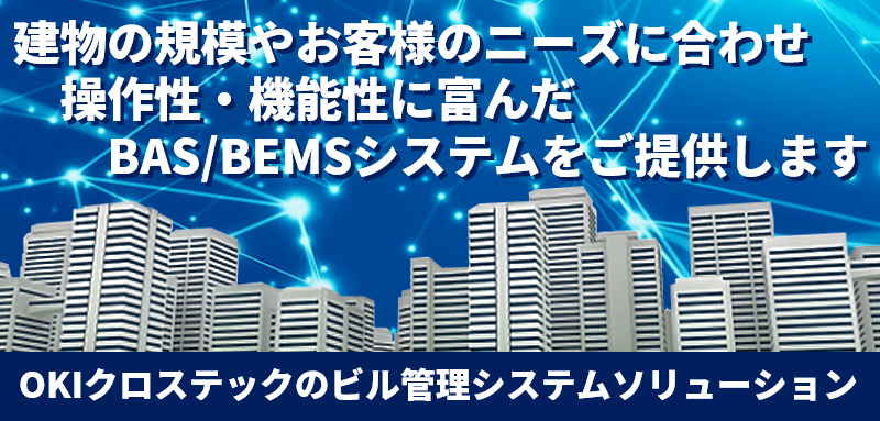 建物の規模やお客様ニーズに合わせ操作性・機能性に富んだBAS／BEMSシステムをご提供します。「OKIクロステックのビル管理システムソリューション」