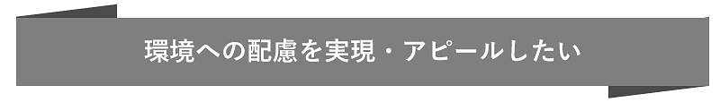 環境への配慮を実現・アピールしたい
