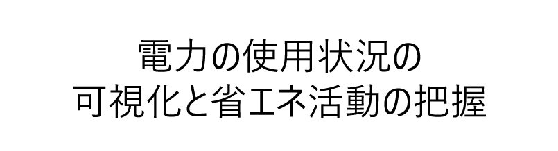 電力の使用状況の可視化と省エネ活動の把握