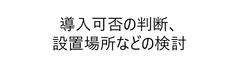 導入可否の判断、設置場所などの検討