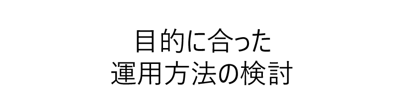目的に合った運用方法の検討