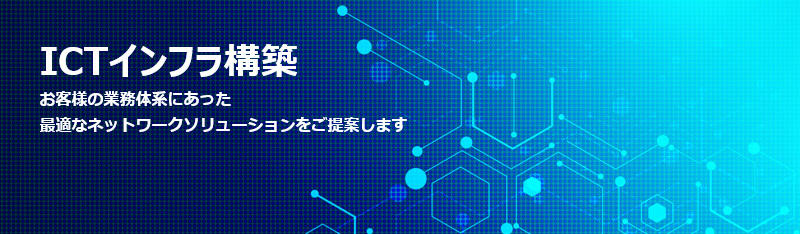 ICTインフラ　お客様の業務体系にあった最適なネットワークソリューションをご提案します。